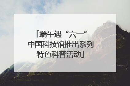 端午遇“六一” 中国科技馆推出系列特色科普活动