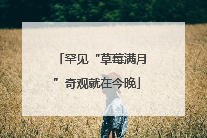 罕见“草莓满月”奇观就在今晚