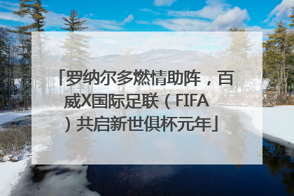 罗纳尔多燃情助阵，百威X国际足联（FIFA）共启新世俱杯元年
