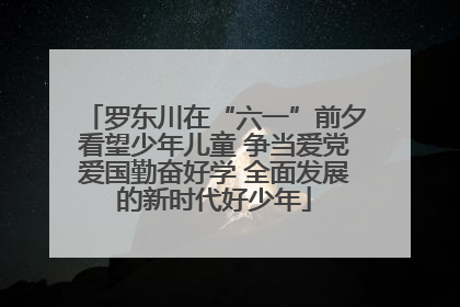 罗东川在“六一”前夕看望少年儿童 争当爱党爱国勤奋好学 全面发展的新时代好少年