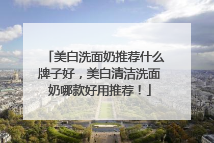 美白洗面奶推荐什么牌子好，美白清洁洗面奶哪款好用推荐！