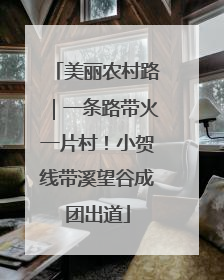 美丽农村路｜一条路带火一片村！小贺线带溪望谷成团出道