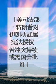 美司法部：特朗普对伊朗动武属宪法授权 若冲突持续或需国会批准