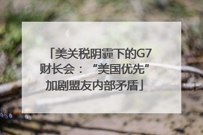 美关税阴霾下的G7财长会：“美国优先”加剧盟友内部矛盾