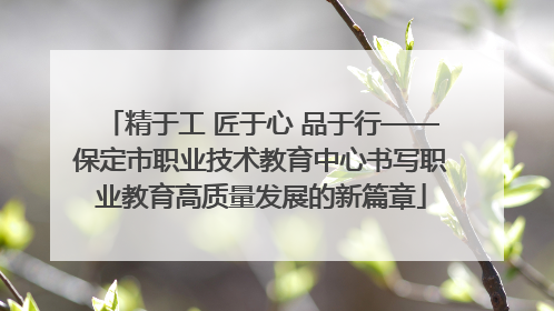 精于工 匠于心 品于行——保定市职业技术教育中心书写职业教育高质量发展的新篇章