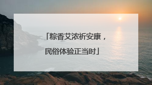 粽香艾浓祈安康，民俗体验正当时