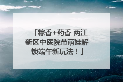 粽香+药香 两江新区中医院带萌娃解锁端午新玩法！
