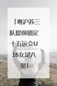 粤沪苏三队提前锁定十五运会U16女足八强