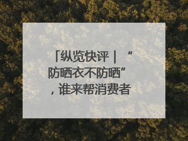 纵览快评｜“防晒衣不防晒”，谁来帮消费者重拾信心