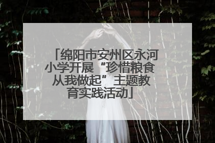 绵阳市安州区永河小学开展“珍惜粮食 从我做起”主题教育实践活动