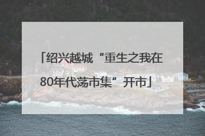 绍兴越城“重生之我在80年代荡市集”开市