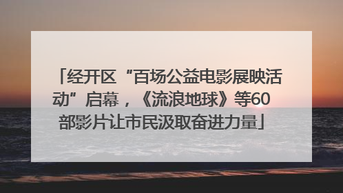 经开区“百场公益电影展映活动”启幕，《流浪地球》等60部影片让市民汲取奋进力量