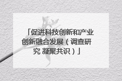 促进科技创新和产业创新融合发展（调查研究 凝聚共识）