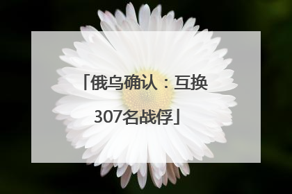 俄乌确认：互换307名战俘