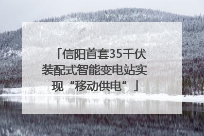 信阳首套35千伏装配式智能变电站实现“移动供电”