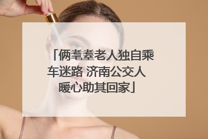 俩耄耋老人独自乘车迷路 济南公交人暖心助其回家