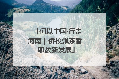 何以中国·行走海南｜侨校飘茶香 职教新发展