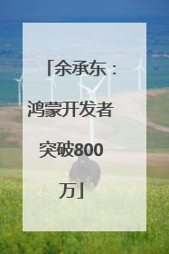 余承东：鸿蒙开发者突破800万