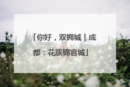 你好，双拥城｜成都：花簇锦官城