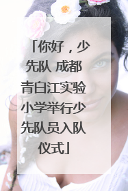 你好，少先队 成都青白江实验小学举行少先队员入队仪式