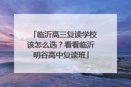 临沂高三复读学校该怎么选？看看临沂明谷高中复读班
