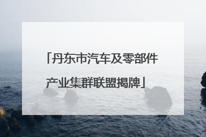 丹东市汽车及零部件产业集群联盟揭牌