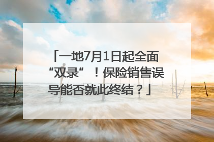 一地7月1日起全面“双录”！保险销售误导能否就此终结？