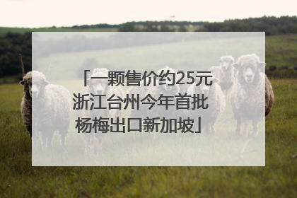 一颗售价约25元 浙江台州今年首批杨梅出口新加坡