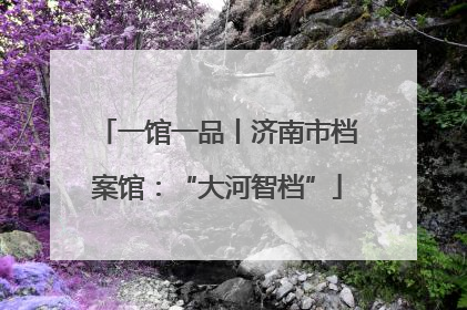 一馆一品丨济南市档案馆：“大河智档”