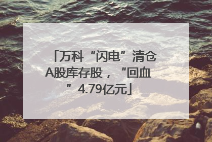 万科“闪电”清仓A股库存股，“回血”4.79亿元