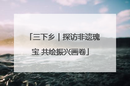 三下乡｜探访非遗瑰宝 共绘振兴画卷