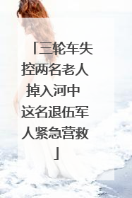三轮车失控两名老人掉入河中 这名退伍军人紧急营救