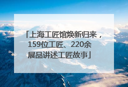 上海工匠馆焕新归来，159位工匠、220余展品讲述工匠故事