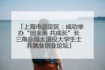 上海市嘉定区：成功举办“创未来 共成长”长三角嘉昆太退役大学生士兵就业创业论坛
