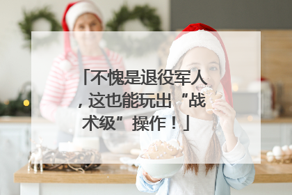 不愧是退役军人，这也能玩出“战术级”操作！
