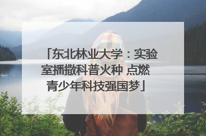 东北林业大学：实验室播撒科普火种 点燃青少年科技强国梦