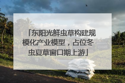 东阳光鲜虫草构建规模化产业模型，占位冬虫夏草窗口期上游