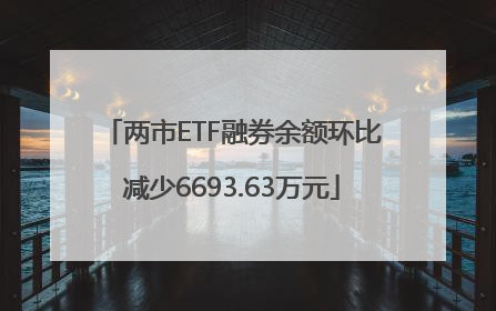 两市ETF融券余额环比减少6693.63万元