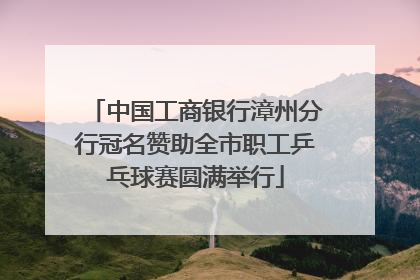 中国工商银行漳州分行冠名赞助全市职工乒乓球赛圆满举行