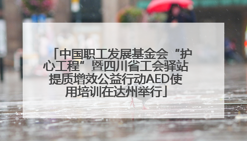 中国职工发展基金会“护心工程”暨四川省工会驿站提质增效公益行动AED使用培训在达州举行