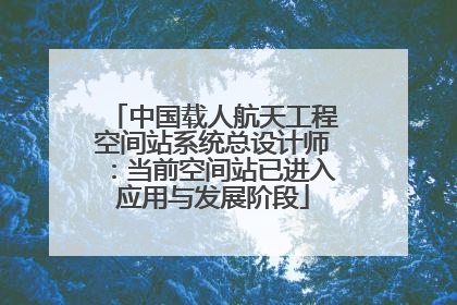 中国载人航天工程空间站系统总设计师：当前空间站已进入应用与发展阶段