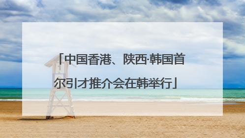 中国香港、陕西·韩国首尔引才推介会在韩举行