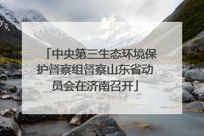 中央第三生态环境保护督察组督察山东省动员会在济南召开