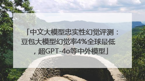 中文大模型忠实性幻觉评测：豆包大模型幻觉率4%全球最低，超GPT-4o等中外模型
