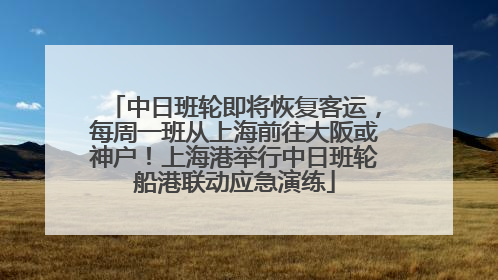 中日班轮即将恢复客运，每周一班从上海前往大阪或神户！上海港举行中日班轮船港联动应急演练