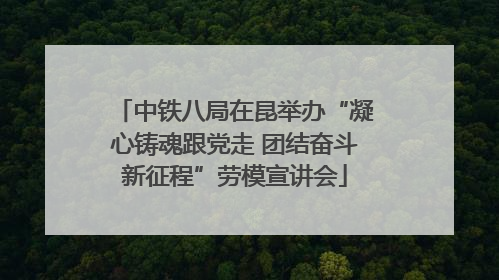 中铁八局在昆举办“凝心铸魂跟党走 团结奋斗新征程”劳模宣讲会