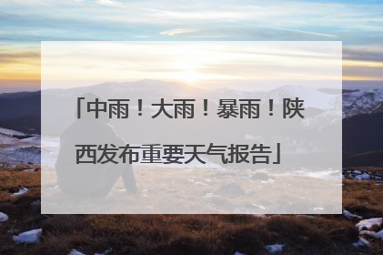 中雨！大雨！暴雨！陕西发布重要天气报告