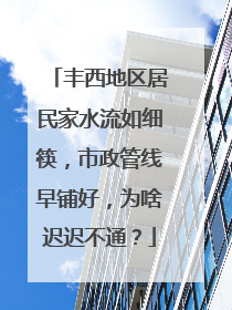 丰西地区居民家水流如细筷，市政管线早铺好，为啥迟迟不通？