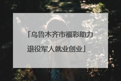 乌鲁木齐市福彩助力退役军人就业创业