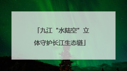 九江“水陆空”立体守护长江生态链